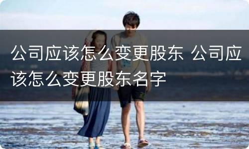 公司应该怎么变更股东 公司应该怎么变更股东名字