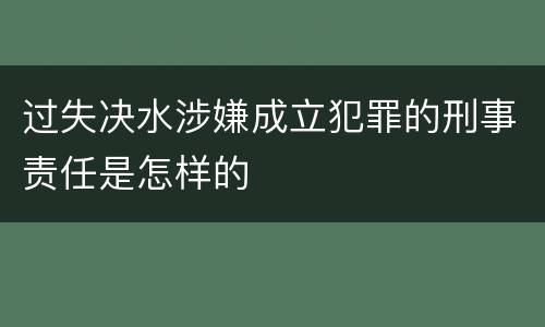 过失决水涉嫌成立犯罪的刑事责任是怎样的