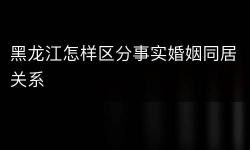 黑龙江怎样区分事实婚姻同居关系