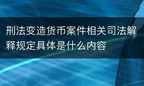 刑法变造货币案件相关司法解释规定具体是什么内容