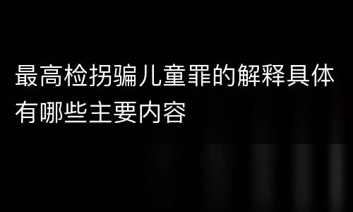 最高检拐骗儿童罪的解释具体有哪些主要内容