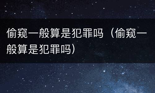 偷窥一般算是犯罪吗（偷窥一般算是犯罪吗）