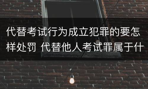 代替考试行为成立犯罪的要怎样处罚 代替他人考试罪属于什么类犯罪