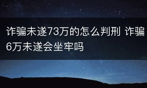 诈骗未遂73万的怎么判刑 诈骗6万未遂会坐牢吗