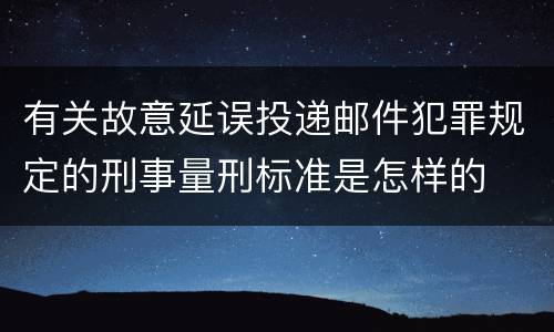 有关故意延误投递邮件犯罪规定的刑事量刑标准是怎样的