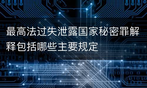 最高法过失泄露国家秘密罪解释包括哪些主要规定
