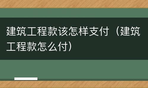 建筑工程款该怎样支付（建筑工程款怎么付）