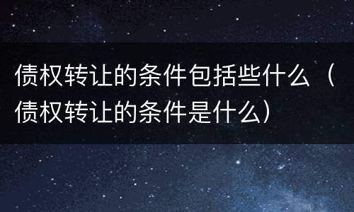 债权转让的条件包括些什么（债权转让的条件是什么）