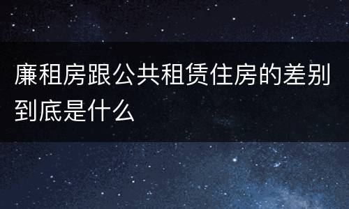 廉租房跟公共租赁住房的差别到底是什么