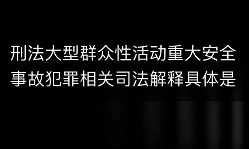 刑法大型群众性活动重大安全事故犯罪相关司法解释具体是什么内容