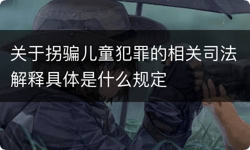 关于拐骗儿童犯罪的相关司法解释具体是什么规定