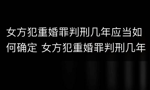 女方犯重婚罪判刑几年应当如何确定 女方犯重婚罪判刑几年应当如何确定案件