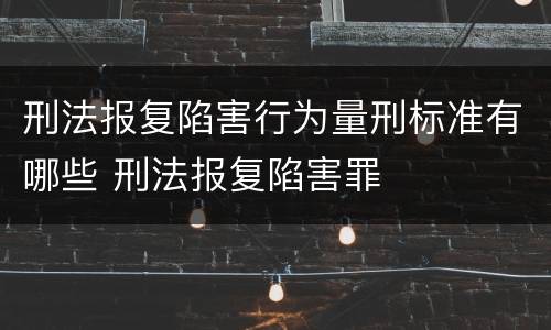 刑法报复陷害行为量刑标准有哪些 刑法报复陷害罪