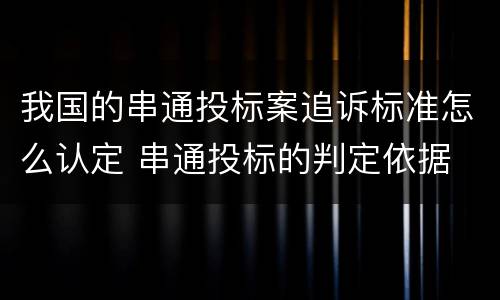 我国的串通投标案追诉标准怎么认定 串通投标的判定依据