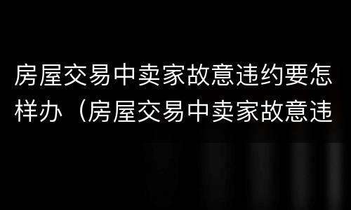 房屋交易中卖家故意违约要怎样办（房屋交易中卖家故意违约要怎样办理）