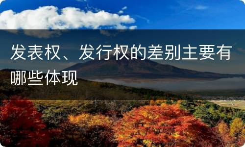 发表权、发行权的差别主要有哪些体现