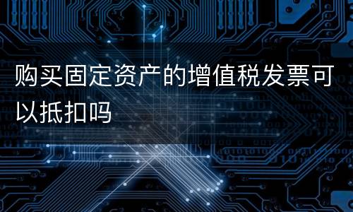 购买固定资产的增值税发票可以抵扣吗