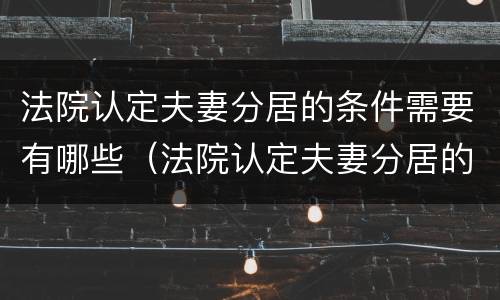 法院认定夫妻分居的条件需要有哪些（法院认定夫妻分居的标准）