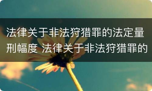 法律关于非法狩猎罪的法定量刑幅度 法律关于非法狩猎罪的法定量刑幅度的规定