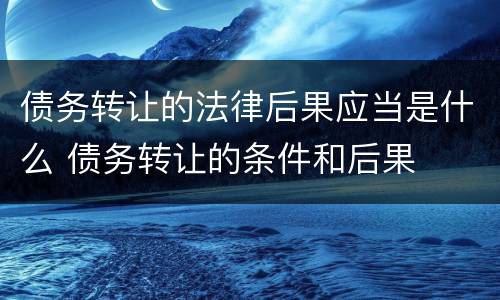 债务转让的法律后果应当是什么 债务转让的条件和后果