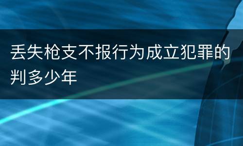丢失枪支不报行为成立犯罪的判多少年