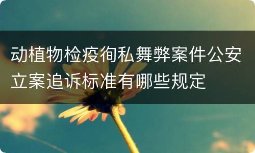 动植物检疫徇私舞弊案件公安立案追诉标准有哪些规定