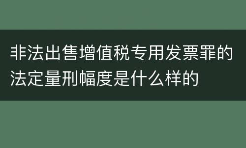非法出售增值税专用发票罪的法定量刑幅度是什么样的