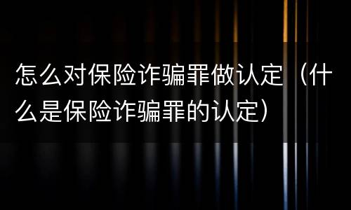 怎么对保险诈骗罪做认定（什么是保险诈骗罪的认定）
