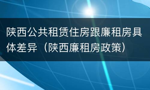 陕西公共租赁住房跟廉租房具体差异（陕西廉租房政策）