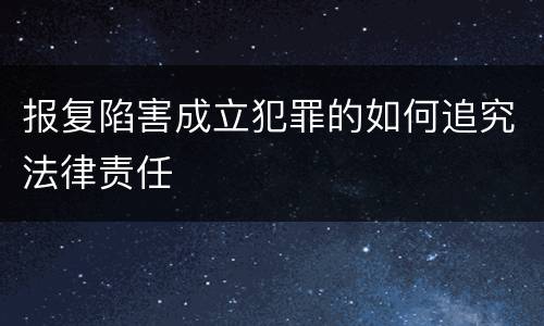 报复陷害成立犯罪的如何追究法律责任