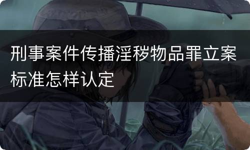 刑事案件传播淫秽物品罪立案标准怎样认定