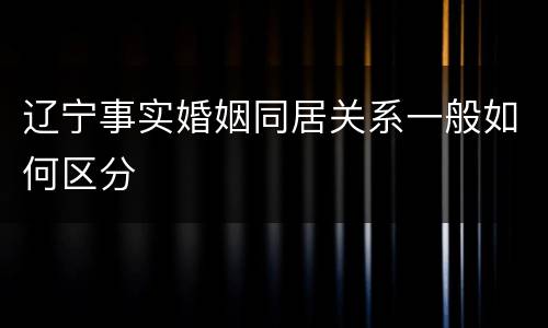 辽宁事实婚姻同居关系一般如何区分
