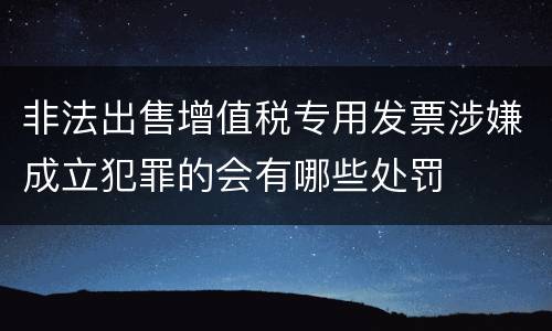 非法出售增值税专用发票涉嫌成立犯罪的会有哪些处罚