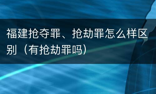 福建抢夺罪、抢劫罪怎么样区别（有抢劫罪吗）