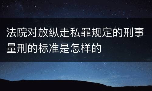 法院对放纵走私罪规定的刑事量刑的标准是怎样的