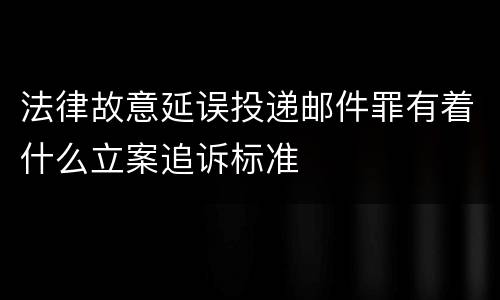 法律故意延误投递邮件罪有着什么立案追诉标准