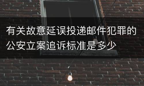 有关故意延误投递邮件犯罪的公安立案追诉标准是多少