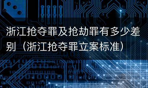 浙江抢夺罪及抢劫罪有多少差别（浙江抢夺罪立案标准）