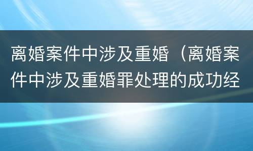 离婚案件中涉及重婚（离婚案件中涉及重婚罪处理的成功经验）