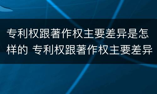 专利权跟著作权主要差异是怎样的 专利权跟著作权主要差异是怎样的情况