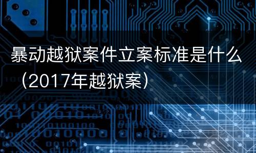 暴动越狱案件立案标准是什么（2017年越狱案）