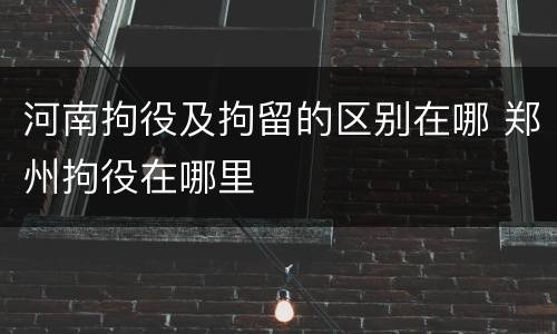 河南拘役及拘留的区别在哪 郑州拘役在哪里