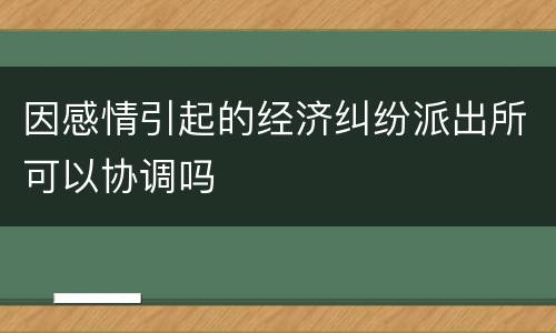 因感情引起的经济纠纷派出所可以协调吗