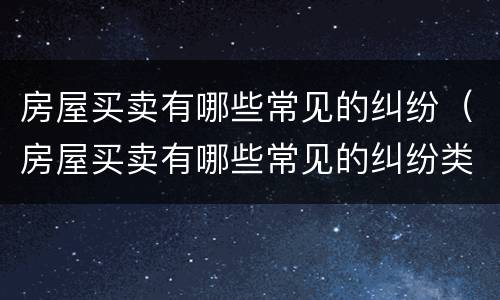 房屋买卖有哪些常见的纠纷（房屋买卖有哪些常见的纠纷类型）