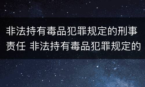 非法持有毒品犯罪规定的刑事责任 非法持有毒品犯罪规定的刑事责任是