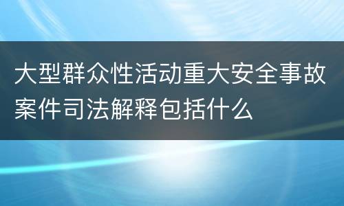大型群众性活动重大安全事故案件司法解释包括什么
