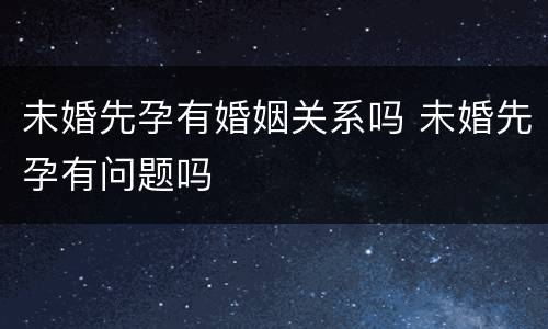 未婚先孕有婚姻关系吗 未婚先孕有问题吗
