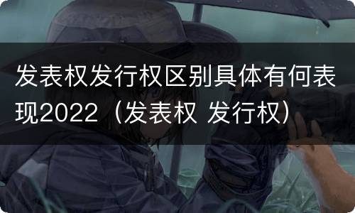 发表权发行权区别具体有何表现2022（发表权 发行权）
