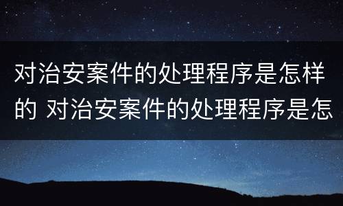 对治安案件的处理程序是怎样的 对治安案件的处理程序是怎样的呢