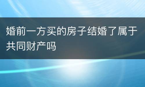 婚前一方买的房子结婚了属于共同财产吗